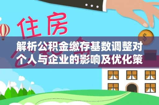赣榆解析公积金缴存基数调整对个人与企业的影响及优化策略
