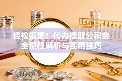 赣榆轻松搞定！代办提取公积金全流程解析与实用技巧