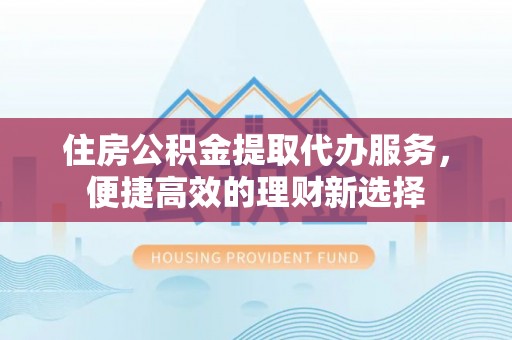 赣榆住房公积金提取代办服务，便捷高效的理财新选择