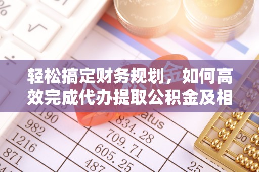 赣榆轻松搞定财务规划，如何高效完成代办提取公积金及相关事务