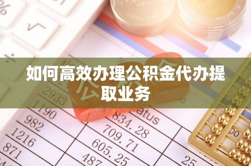 赣榆如何高效办理公积金代办提取业务