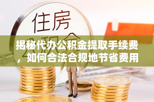 赣榆揭秘代办公积金提取手续费，如何合法合规地节省费用