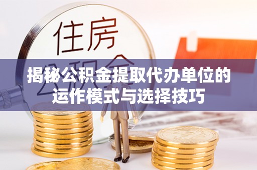 赣榆揭秘公积金提取代办单位的运作模式与选择技巧