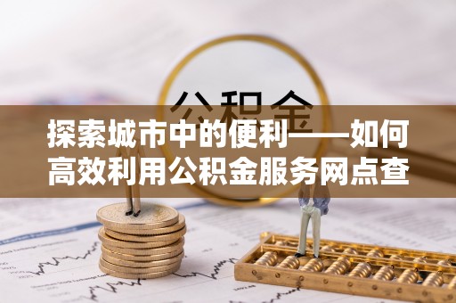赣榆探索城市中的便利——如何高效利用公积金服务网点查询功能