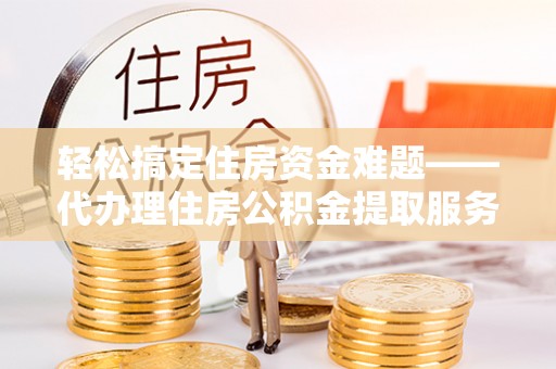 赣榆轻松搞定住房资金难题——代办理住房公积金提取服务全解析
