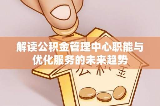 赣榆解读公积金管理中心职能与优化服务的未来趋势