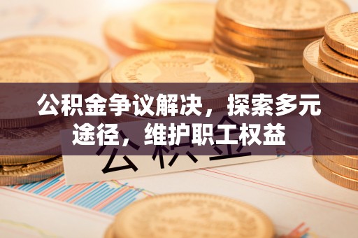 赣榆公积金争议解决，探索多元途径，维护职工权益