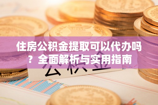 赣榆住房公积金提取可以代办吗？全面解析与实用指南