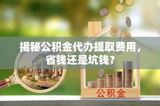 赣榆揭秘公积金代办提取费用，省钱还是坑钱？