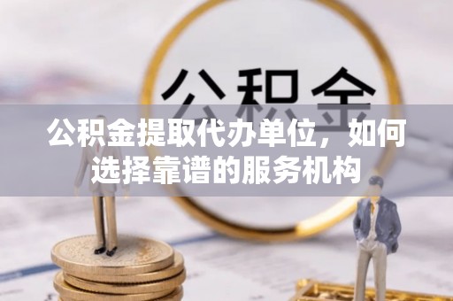 赣榆公积金提取代办单位，如何选择靠谱的服务机构