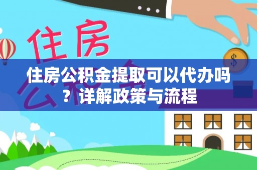 赣榆住房公积金提取可以代办吗？详解政策与流程