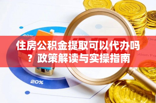 赣榆住房公积金提取可以代办吗？政策解读与实操指南