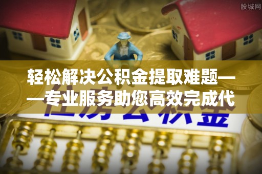 赣榆轻松解决公积金提取难题——专业服务助您高效完成代办公积金提取