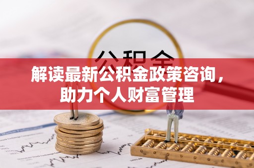 赣榆解读最新公积金政策咨询，助力个人财富管理