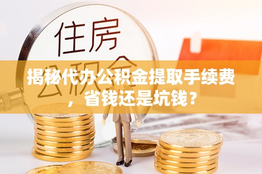 赣榆揭秘代办公积金提取手续费，省钱还是坑钱？