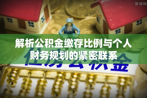 赣榆解析公积金缴存比例与个人财务规划的紧密联系