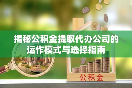 赣榆揭秘公积金提取代办公司的运作模式与选择指南