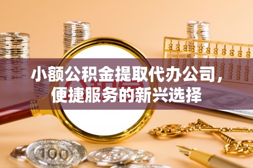 赣榆小额公积金提取代办公司，便捷服务的新兴选择