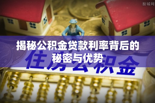 赣榆揭秘公积金贷款利率背后的秘密与优势