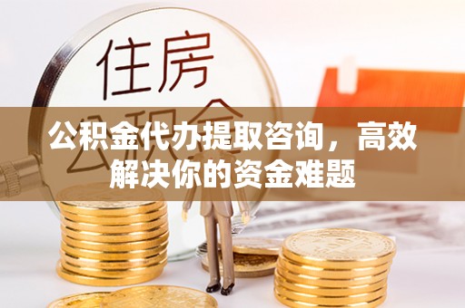 赣榆公积金代办提取咨询，高效解决你的资金难题