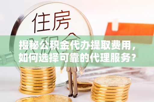 赣榆揭秘公积金代办提取费用，如何选择可靠的代理服务？