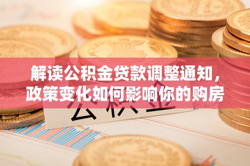 赣榆解读公积金贷款调整通知，政策变化如何影响你的购房计划？