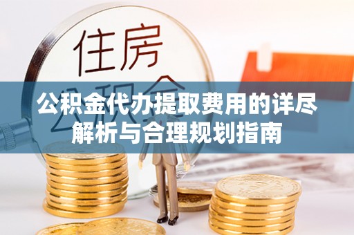 赣榆公积金代办提取费用的详尽解析与合理规划指南