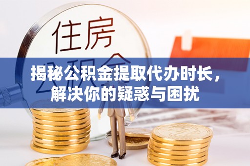赣榆揭秘公积金提取代办时长，解决你的疑惑与困扰