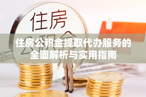 赣榆住房公积金提取代办服务的全面解析与实用指南