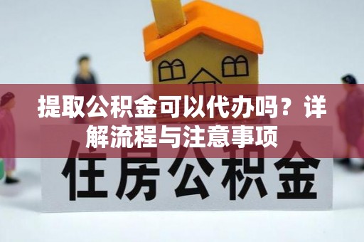 赣榆提取公积金可以代办吗？详解流程与注意事项