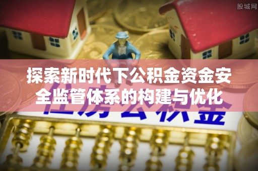 赣榆探索新时代下公积金资金安全监管体系的构建与优化