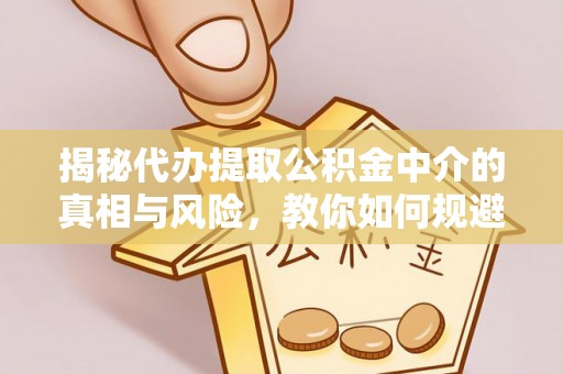 赣榆揭秘代办提取公积金中介的真相与风险，教你如何规避陷阱