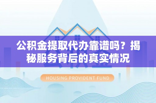赣榆公积金提取代办靠谱吗？揭秘服务背后的真实情况