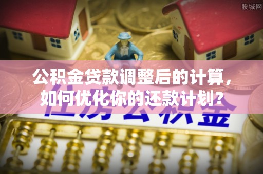 赣榆公积金贷款调整后的计算，如何优化你的还款计划？