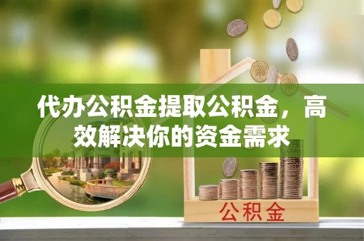 赣榆代办公积金提取公积金，高效解决你的资金需求