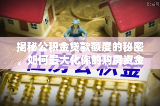 赣榆揭秘公积金贷款额度的秘密，如何最大化你的购房资金