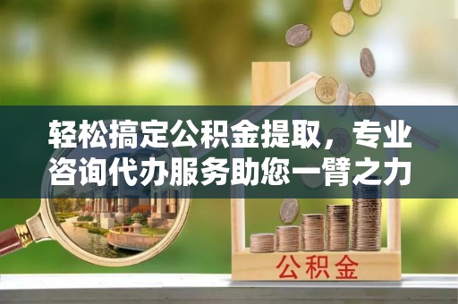 赣榆轻松搞定公积金提取，专业咨询代办服务助您一臂之力