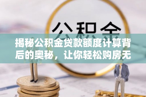 赣榆揭秘公积金贷款额度计算背后的奥秘，让你轻松购房无忧！