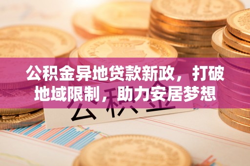 赣榆公积金异地贷款新政，打破地域限制，助力安居梦想