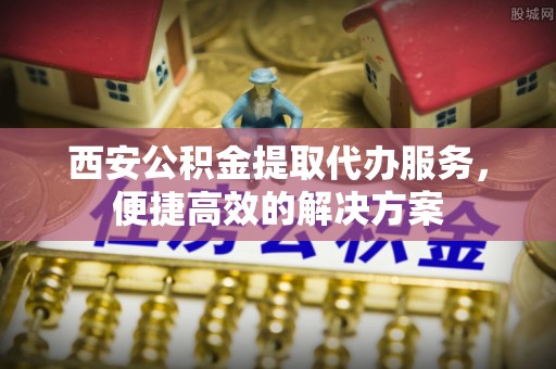 赣榆西安公积金提取代办服务，便捷高效的解决方案