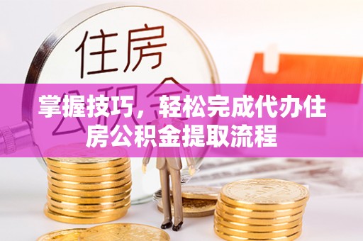 赣榆掌握技巧，轻松完成代办住房公积金提取流程