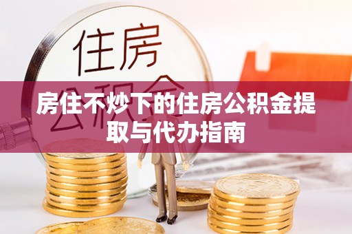 赣榆房住不炒下的住房公积金提取与代办指南