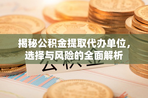 赣榆揭秘公积金提取代办单位，选择与风险的全面解析
