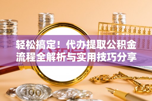 赣榆轻松搞定！代办提取公积金流程全解析与实用技巧分享