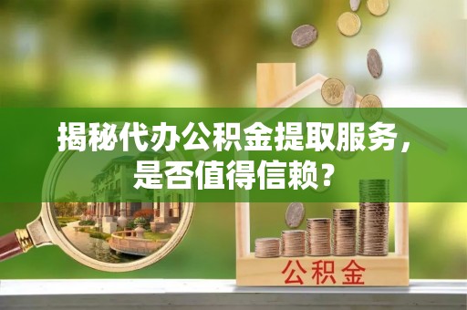 赣榆揭秘代办公积金提取服务，是否值得信赖？