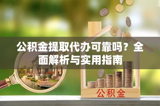赣榆公积金提取代办可靠吗？全面解析与实用指南