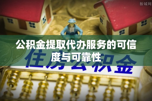 赣榆公积金提取代办服务的可信度与可靠性