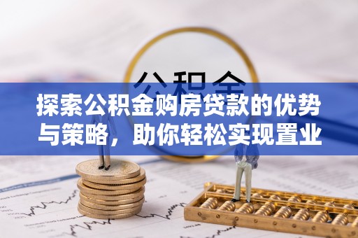 赣榆探索公积金购房贷款的优势与策略，助你轻松实现置业梦想