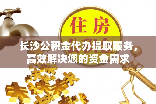 赣榆长沙公积金代办提取服务，高效解决您的资金需求