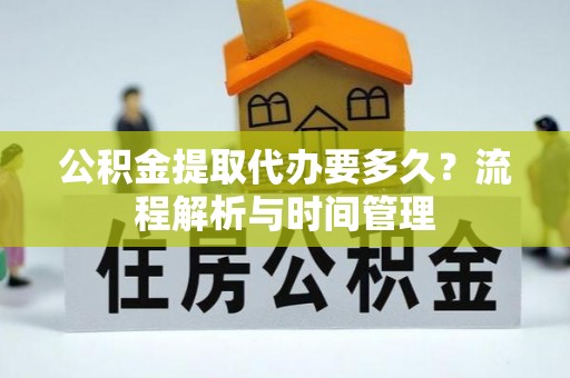 赣榆公积金提取代办要多久？流程解析与时间管理